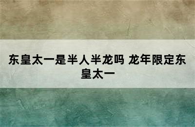 东皇太一是半人半龙吗 龙年限定东皇太一